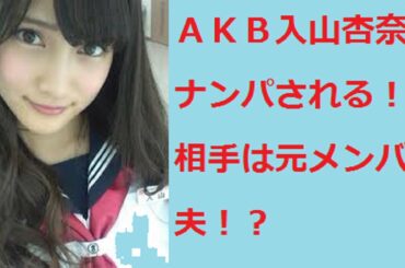 ＡＫＢ入山杏奈、ナンパされる！？相手は元メンバー夫！？