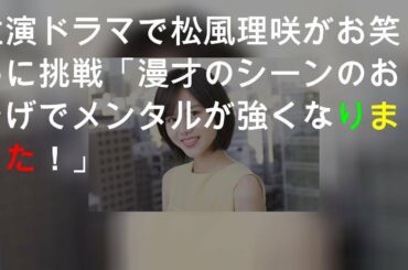 主演ドラマで松風理咲がお笑いに挑戦!!「漫才のシーンのおかげでメンタルが強くなりました！」