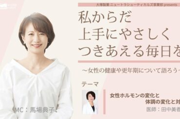 大塚製薬 ニュートラシューティカルズ事業部  presents 　私 からだ 上手にやさしくつきあえる毎日を。～女性の健康や更年期について語ろう～