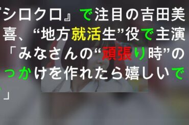 『シロクロ』で注目の吉田美月喜、“地方就活生”役で主演！「みなさんの“頑張り時”のきっかけを作れたら嬉しいです」