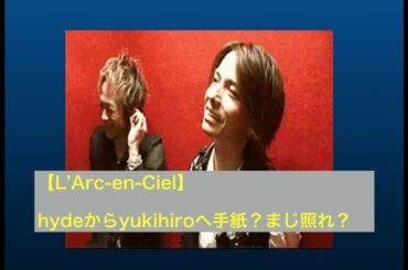 【L'Arc en Ciel acid android】hydeからyukihiroへ手紙？まじ照れ？