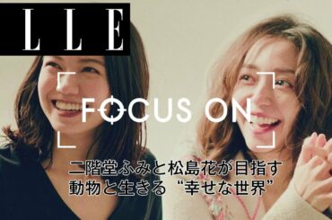 【シリーズ第三弾】二階堂ふみと松島花が目指す、動物と生きる”幸せな世界”｜FOCUS ON Vol.3｜ ELLE Japan