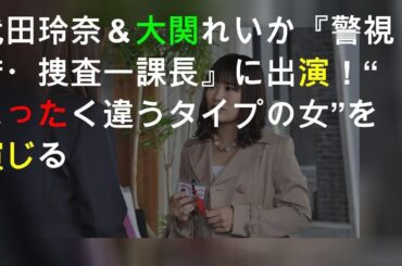 武田玲奈＆大関れいか『警視庁・捜査一課長2020』に出演！“まったく違うタイプの女”を演じる