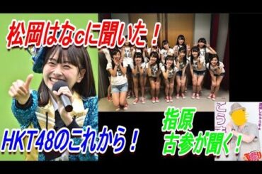 松岡はなcに聞いた！HKT48のこれからと５期生【指原古参が聞いてみた】