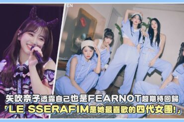 矢吹奈子透露自己也是FEARNOT超期待回歸 「LE SSERAFIM是她最喜歡的四代女團第一名!」｜【IZ*ONE LE SSERAFIM】