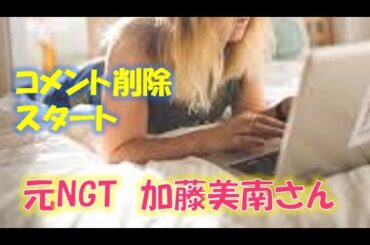 元NGT　加藤美南さん　コメント削除スタート