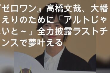 『ゼロワン』高橋文哉、大幡しえりのために「アルトじゃないと～」全力披露 ラストチャンスで夢叶える