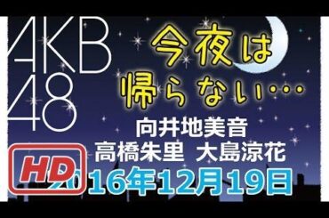 2016.12.19 AKB48 今夜は帰らない･･･ 【向井地美音･高橋朱里･大島涼花】