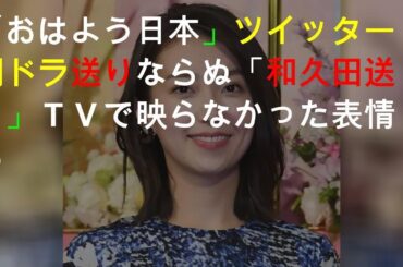 「おはよう日本」ツイッター 朝ドラ送りならぬ「和久田送り」ＴＶで映らなかった表情も