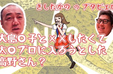 「大島○子とHしたくて太○プロに入ろうとした高野さん？」きしたかののブタピエロ