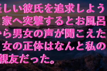 【スカッとする話】 怪しい彼氏を追求しようと家へ突撃するとお風呂から男女の声が聞こえた。女の正体はなんと私の親友だった。