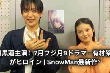 “目黒蓮主演！7月フジ月9ドラマ - 有村架純がヒロイン | SnowMan最新作”