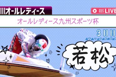 【ボートレースライブ】若松G3 オールレディース九州スポーツ杯 3日目 1〜12R