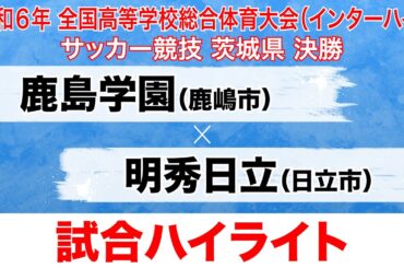 【試合ハイライト】インターハイ茨城県大会 決勝 鹿島学園 vs 明秀日立