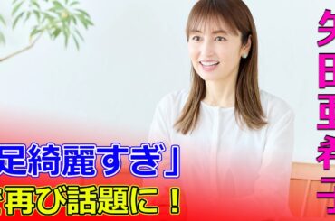 矢田亜希子、「足綺麗すぎ」で再び話題に！#今日の速報,#矢田亜希子,#足綺麗すぎ,#ラヴィット,#TBS,#朝の番組,