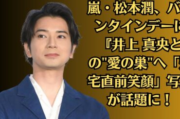 嵐・松本潤、バレンタインデーに『井上 真央との愛の巣へ「帰宅直前笑顔」写真が話題に！