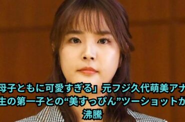 「母子ともに可愛すぎる」元フジ久代萌美アナ、誕生の第一子との“美すっぴん”ツーショットが大沸騰