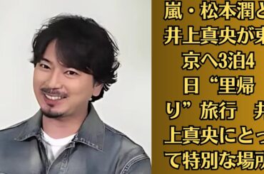 嵐・松本潤と井上真央が東京へ3泊4日“里帰り”旅行　井上真央にとって特別な場所。松本潤が東京での「理想のデート」、松本潤が進めていた井上真央との旅行に向けた密かな準備について詳報！