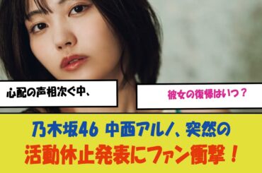 "乃木坂46 中西アルノ、突然の活動休止発表にファン衝撃！心配の声相次ぐ中、彼女の復帰はいつ？"